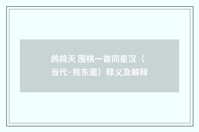 鹧鸪天 围棋一首同星汉（当代·熊东遨）释义及解释