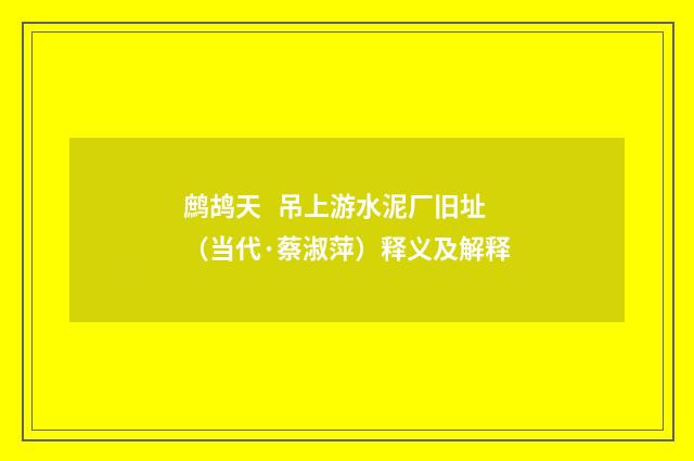 鹧鸪天   吊上游水泥厂旧址（当代·蔡淑萍）释义及解释