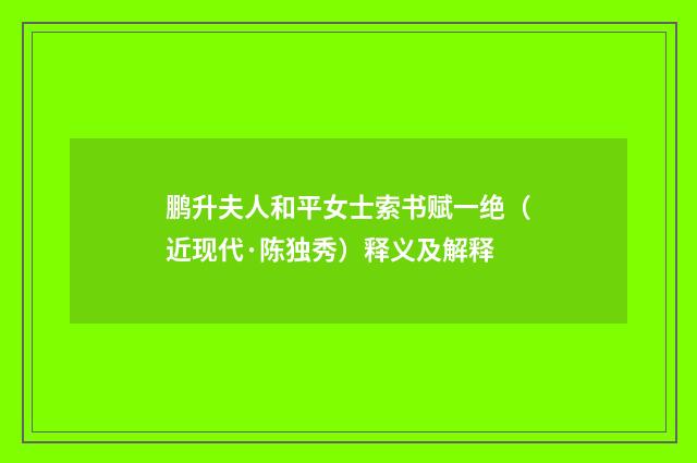 鹏升夫人和平女士索书赋一绝（近现代·陈独秀）释义及解释