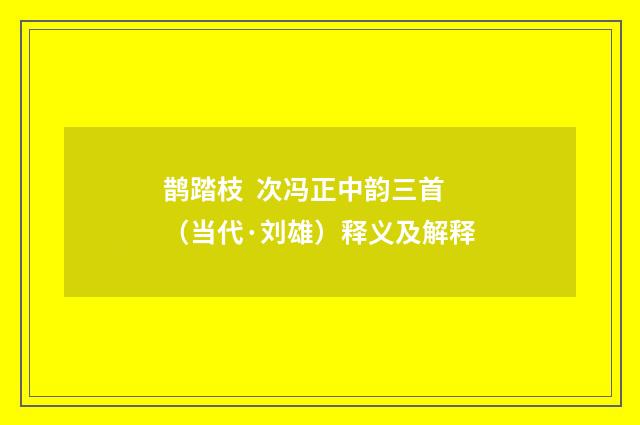 鹊踏枝  次冯正中韵三首（当代·刘雄）释义及解释