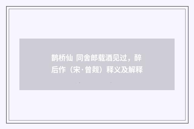 鹊桥仙  同舍郎载酒见过，醉后作（宋·曾觌）释义及解释
