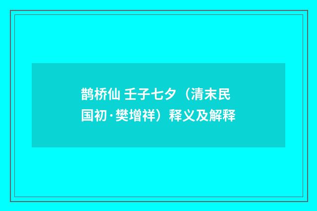 鹊桥仙 壬子七夕（清末民国初·樊增祥）释义及解释
