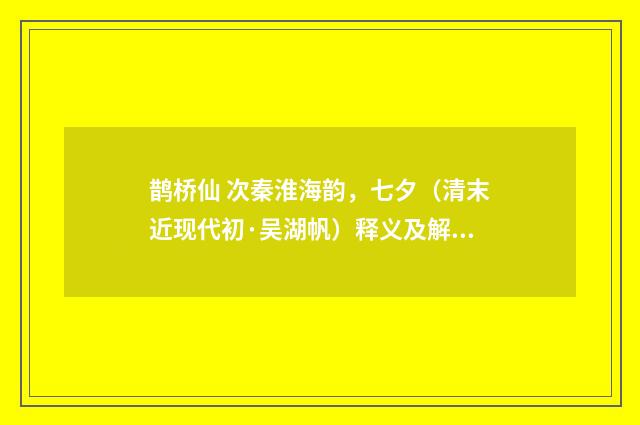 鹊桥仙 次秦淮海韵，七夕（清末近现代初·吴湖帆）释义及解释