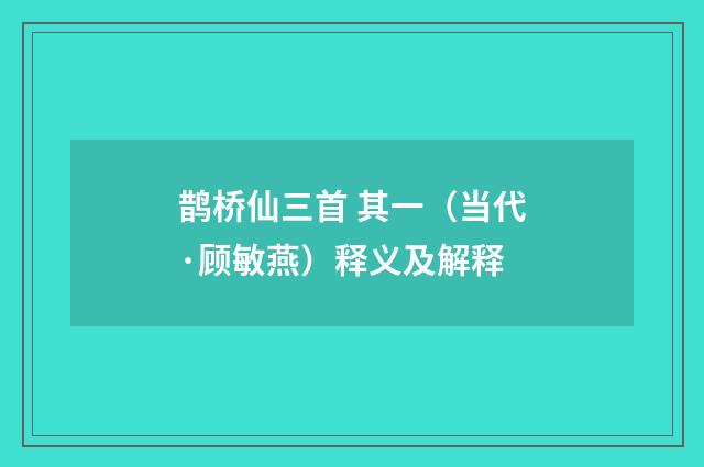 鹊桥仙三首 其一（当代·顾敏燕）释义及解释