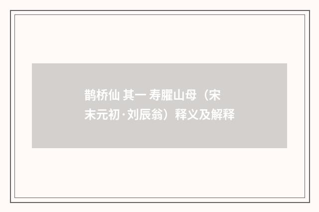 鹊桥仙 其一 寿臞山母（宋末元初·刘辰翁）释义及解释