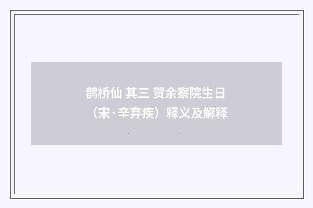 鹊桥仙 其三 贺余察院生日（宋·辛弃疾）释义及解释