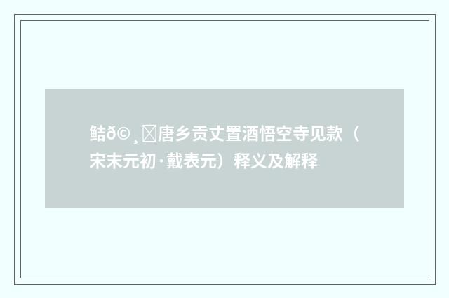 鲒𩸞唐乡贡丈置酒悟空寺见款（宋末元初·戴表元）释义及解释