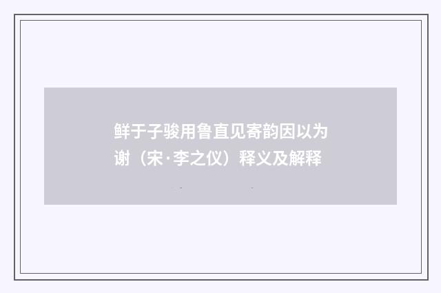 鲜于子骏用鲁直见寄韵因以为谢(宋·李之仪)释义及解释