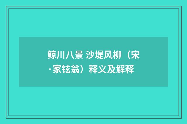 鲸川八景 沙堤风柳（宋·家铉翁）释义及解释