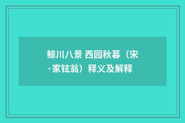 鲸川八景 西园秋暮（宋·家铉翁）释义及解释