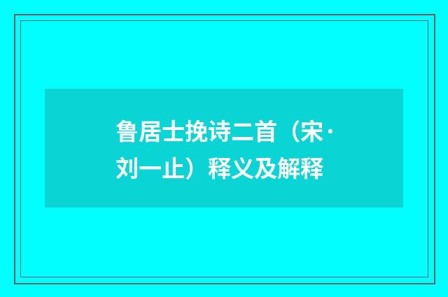 鲁居士挽诗二首（宋·刘一止）释义及解释