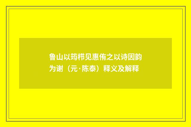 鲁山以筠栉见惠侑之以诗因韵为谢（元·陈泰）释义及解释