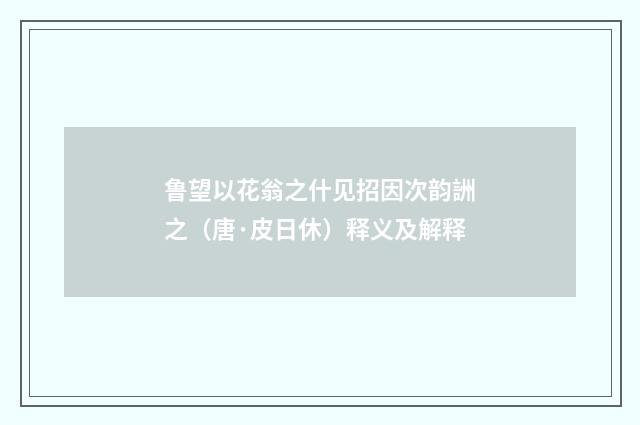 鲁望以花翁之什见招因次韵詶之（唐·皮日休）释义及解释