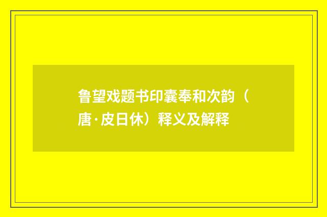 鲁望戏题书印囊奉和次韵（唐·皮日休）释义及解释