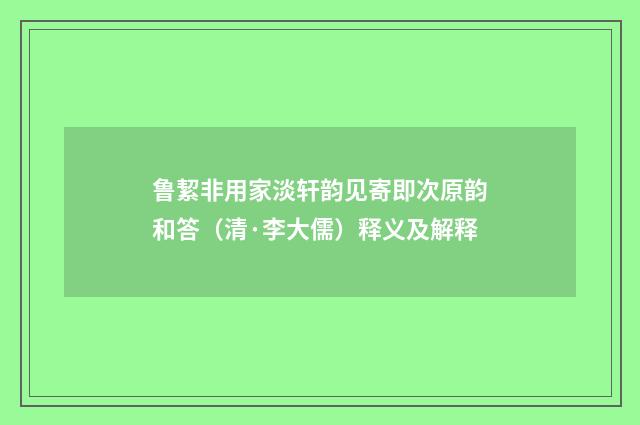 鲁絜非用家淡轩韵见寄即次原韵和答（清·李大儒）释义及解释