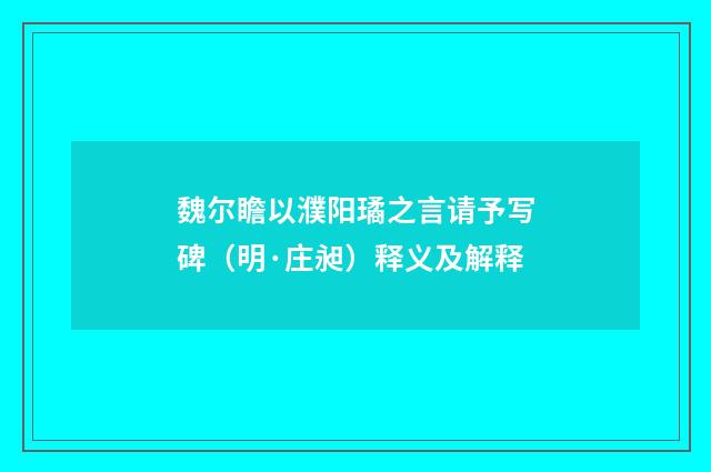 魏尔瞻以濮阳璚之言请予写碑（明·庄昶）释义及解释