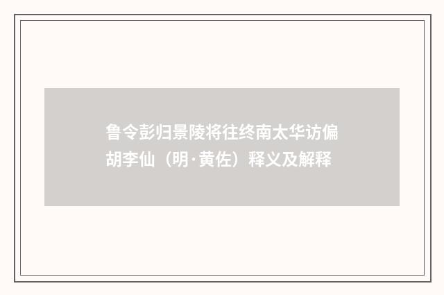 鲁令彭归景陵将往终南太华访偏胡李仙（明·黄佐）释义及解释