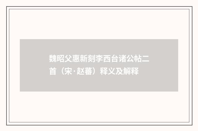 魏昭父惠新刻李西台诸公帖二首（宋·赵蕃）释义及解释