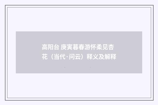 高阳台 庚寅暮春游怀柔见杏花（当代·问云）释义及解释