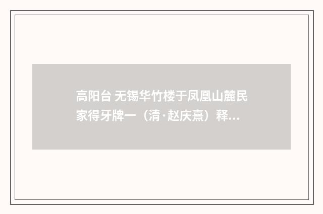 高阳台 无锡华竹楼于凤凰山麓民家得牙牌一（清·赵庆熹）释义及解释