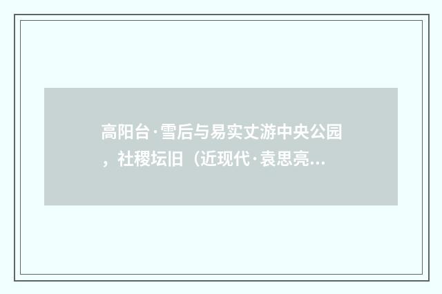 高阳台·雪后与易实丈游中央公园，社稷坛旧（近现代·袁思亮）释义及解释