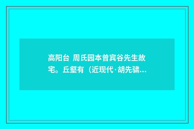 高阳台  周氏园本曾宾谷先生故宅。丘壑有（近现代·胡先骕）释义及解释
