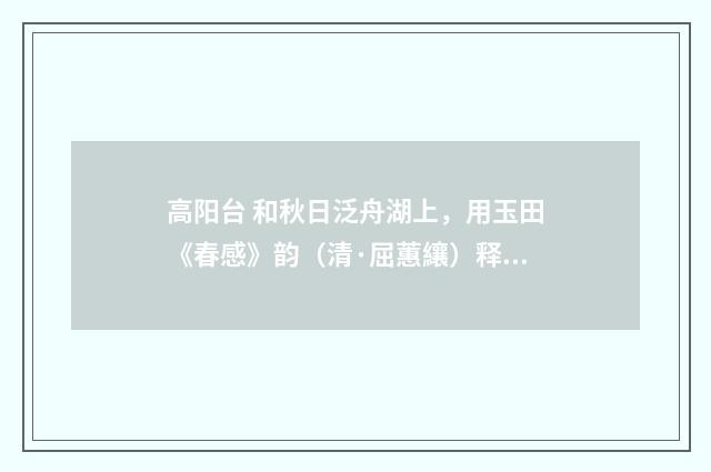 高阳台 和秋日泛舟湖上，用玉田《春感》韵（清·屈蕙纕）释义及解释
