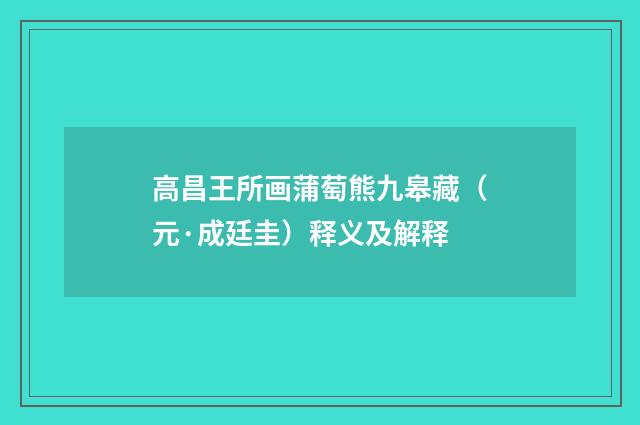 高昌王所画蒲萄熊九皋藏（元·成廷圭）释义及解释