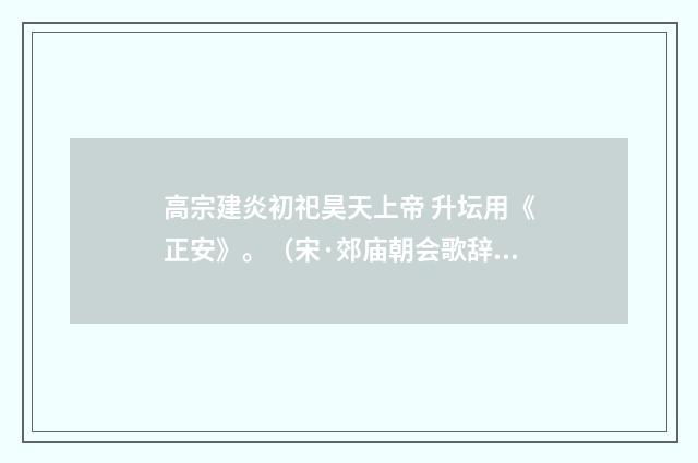 高宗建炎初祀昊天上帝 升坛用《正安》。（宋·郊庙朝会歌辞）释义及解释