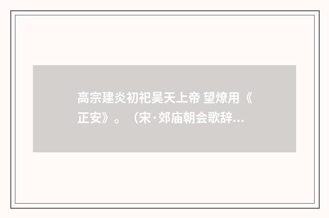 高宗建炎初祀昊天上帝 望燎用《正安》。（宋·郊庙朝会歌辞）释义及解释