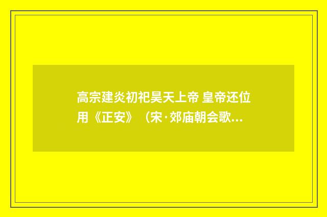 高宗建炎初祀昊天上帝 皇帝还位用《正安》（宋·郊庙朝会歌辞）释义及解释