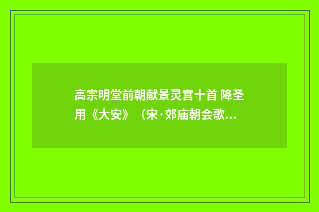 高宗明堂前朝献景灵宫十首 降圣用《大安》（宋·郊庙朝会歌辞）释义及解释