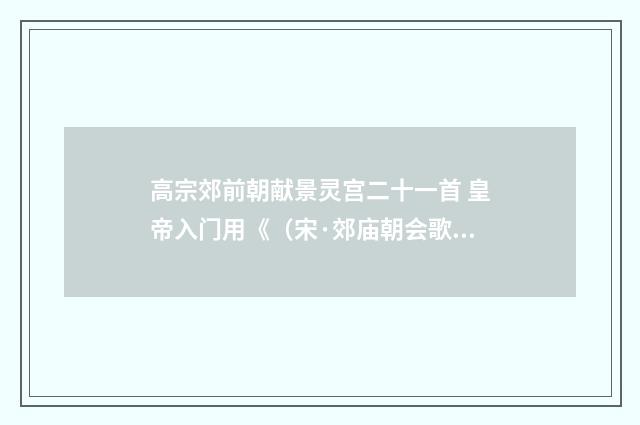 高宗郊前朝献景灵宫二十一首 皇帝入门用《（宋·郊庙朝会歌辞）释义及解释