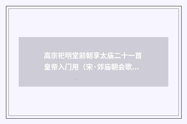 高宗祀明堂前朝享太庙二十一首 皇帝入门用（宋·郊庙朝会歌辞）释义及解释