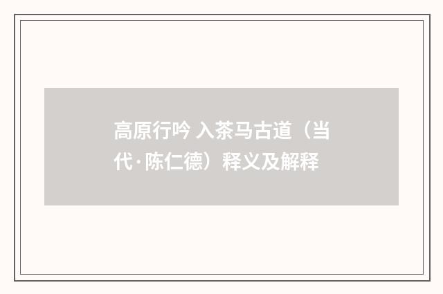 高原行吟 入茶马古道（当代·陈仁德）释义及解释