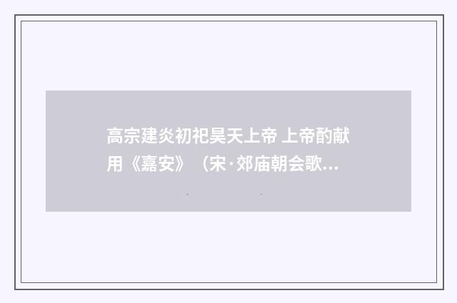 高宗建炎初祀昊天上帝 上帝酌献用《嘉安》（宋·郊庙朝会歌辞）释义及解释