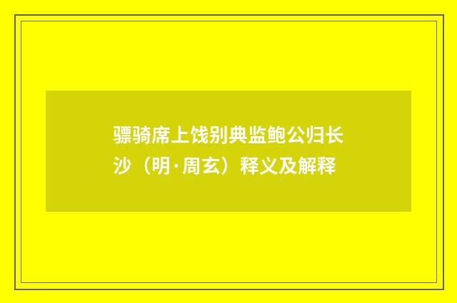 骠骑席上饯别典监鲍公归长沙（明·周玄）释义及解释