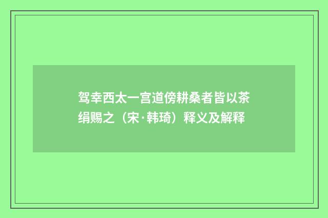 驾幸西太一宫道傍耕桑者皆以茶绢赐之(宋·韩琦)释义及解释