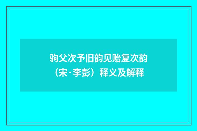 驹父次予旧韵见贻复次韵（宋·李彭）释义及解释