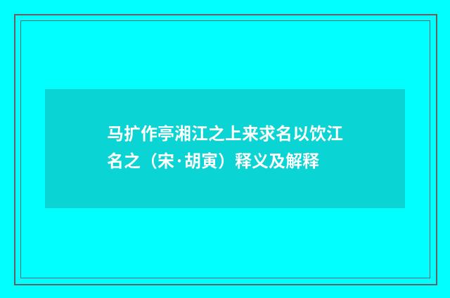 马扩作亭湘江之上来求名以饮江名之（宋·胡寅）释义及解释