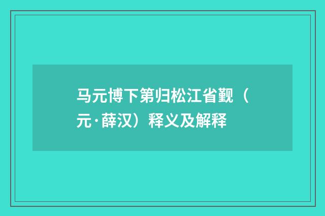 马元博下第归松江省觐（元·薛汉）释义及解释