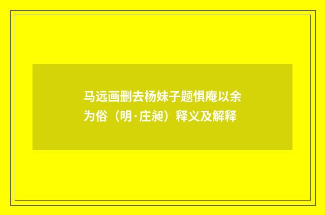马远画删去杨妹子题惧庵以余为俗（明·庄昶）释义及解释