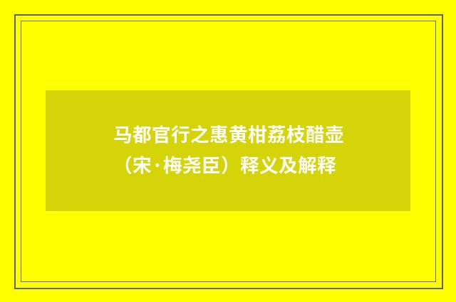 马都官行之惠黄柑荔枝醋壶（宋·梅尧臣）释义及解释