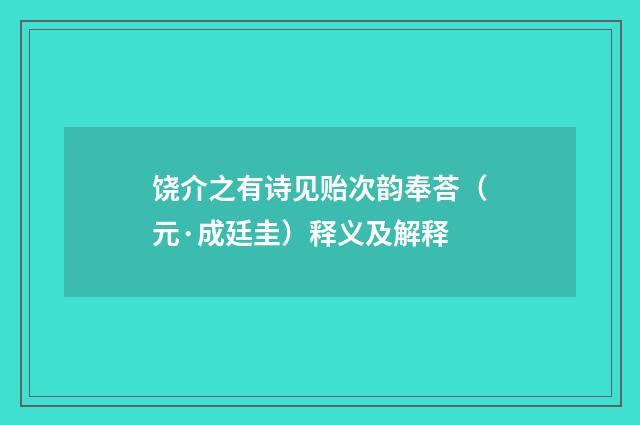 饶介之有诗见贻次韵奉荅（元·成廷圭）释义及解释