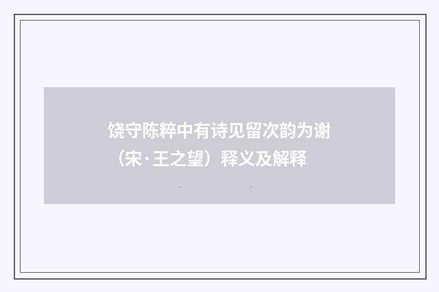 饶守陈粹中有诗见留次韵为谢（宋·王之望）释义及解释