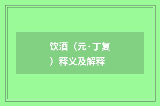 饮酒(元·丁复)释义及解释