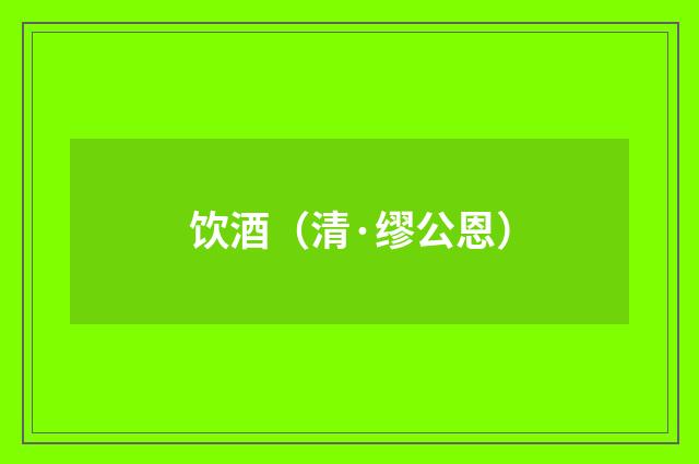 饮酒（清·缪公恩）释义及解释