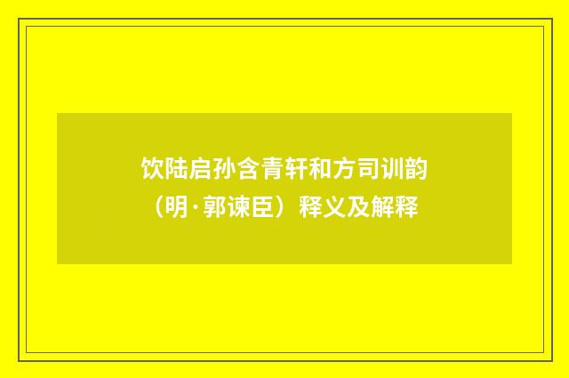 饮陆启孙含青轩和方司训韵（明·郭谏臣）释义及解释