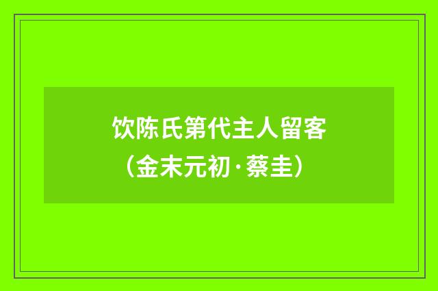 饮陈氏第代主人留客（金末元初·蔡圭）释义及解释