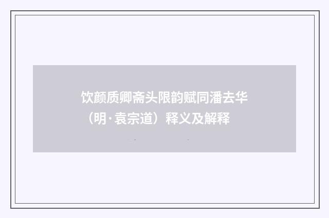 饮颜质卿斋头限韵赋同潘去华（明·袁宗道）释义及解释